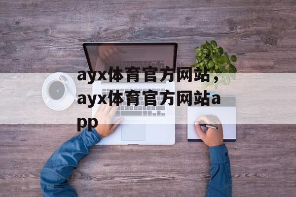 ayx体育官方网站，ayx体育官方网站app